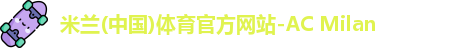 米兰(中国)体育官方网站-AC Milan